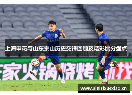 上海申花与山东泰山历史交锋回顾及精彩比分盘点