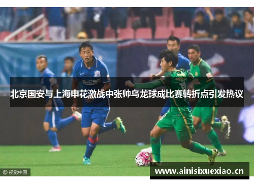 北京国安与上海申花激战中张帅乌龙球成比赛转折点引发热议