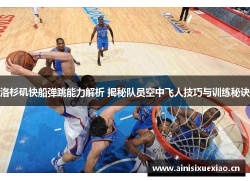 洛杉矶快船弹跳能力解析 揭秘队员空中飞人技巧与训练秘诀