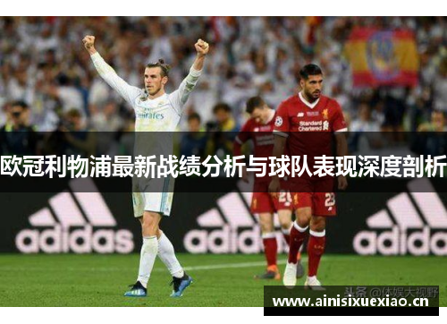 欧冠利物浦最新战绩分析与球队表现深度剖析