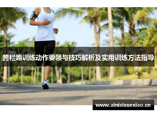 跨栏跑训练动作要领与技巧解析及实用训练方法指导